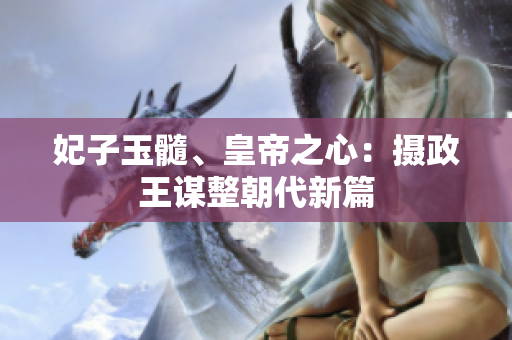妃子玉髓、皇帝之心：摄政王谋整朝代新篇