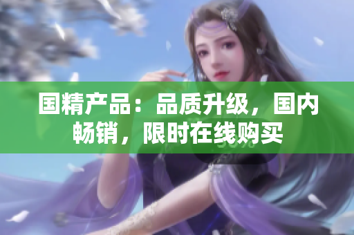 国精产品：品质升级，国内畅销，限时在线购买