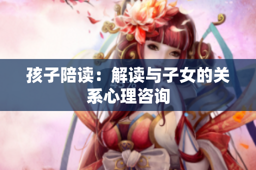 孩子陪读：解读与子女的关系心理咨询