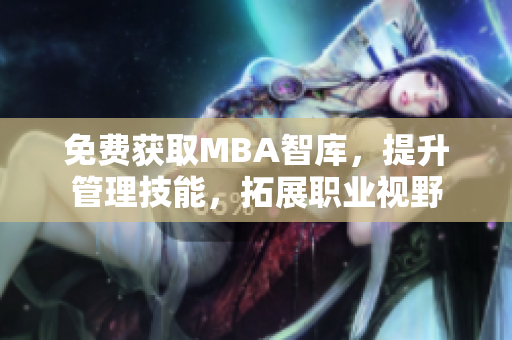 免费获取MBA智库，提升管理技能，拓展职业视野