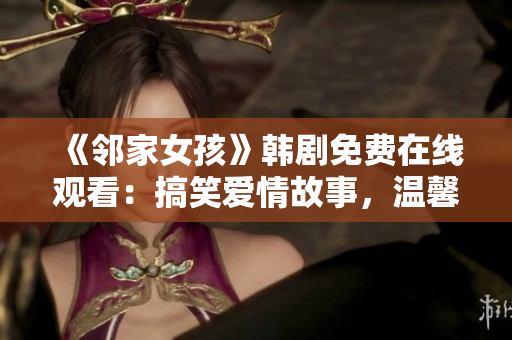 《邻家女孩》韩剧免费在线观看：搞笑爱情故事，温馨感动不容错过
