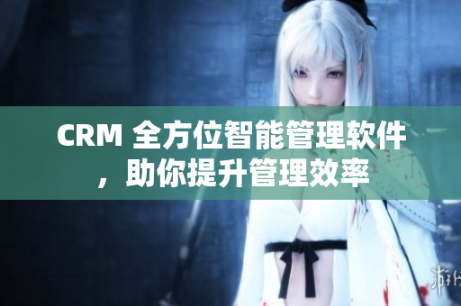 CRM 全方位智能管理软件，助你提升管理效率