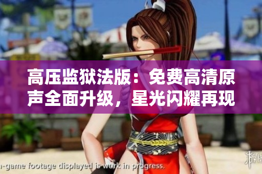 高压监狱法版：免费高清原声全面升级，星光闪耀再现