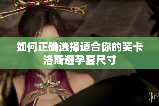 如何正确选择适合你的芙卡洛斯避孕套尺寸