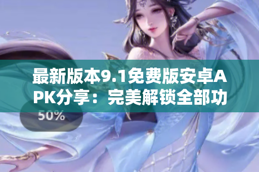 最新版本9.1免费版安卓APK分享：完美解锁全部功能！