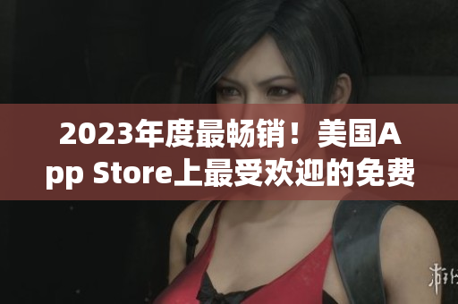 2023年度最畅销！美国App Store上最受欢迎的免费应用盘点