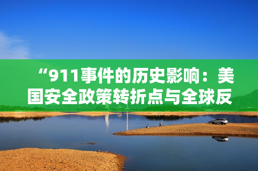 “911事件的历史影响：美国安全政策转折点与全球反恐战争的起源”