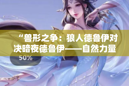 “兽形之争：狼人德鲁伊对决暗夜德鲁伊——自然力量的对决”