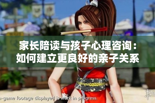 家长陪读与孩子心理咨询：如何建立更良好的亲子关系？