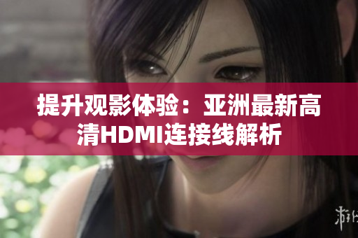 提升观影体验：亚洲最新高清HDMI连接线解析