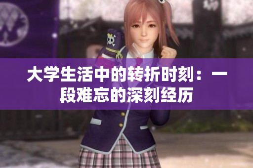 大学生活中的转折时刻：一段难忘的深刻经历