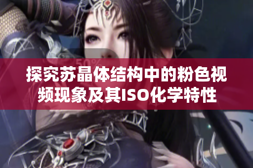 探究苏晶体结构中的粉色视频现象及其ISO化学特性