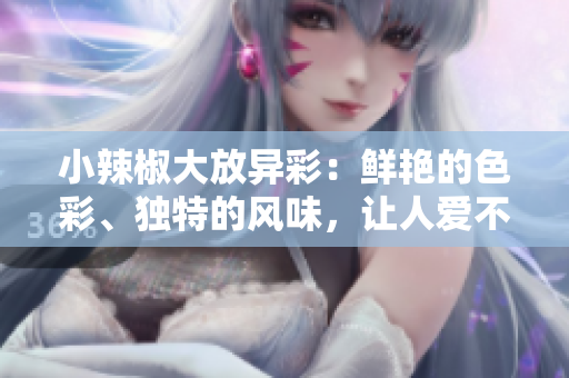 小辣椒大放异彩：鲜艳的色彩、独特的风味，让人爱不释手