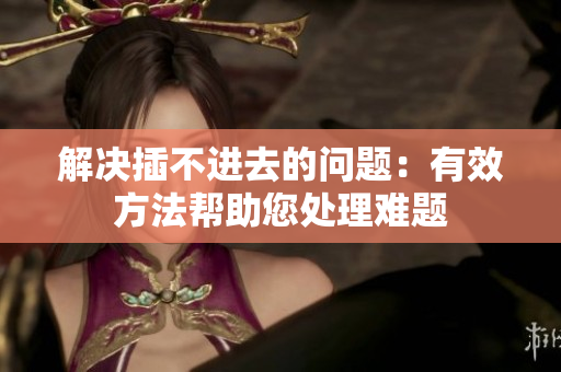 解决插不进去的问题：有效方法帮助您处理难题