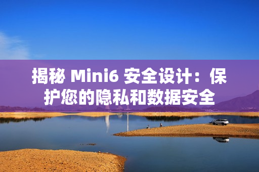 揭秘 Mini6 安全设计：保护您的隐私和数据安全