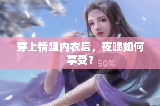 穿上情趣内衣后，夜晚如何享受？