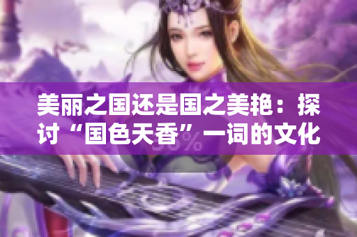 美丽之国还是国之美艳：探讨“国色天香”一词的文化内涵
