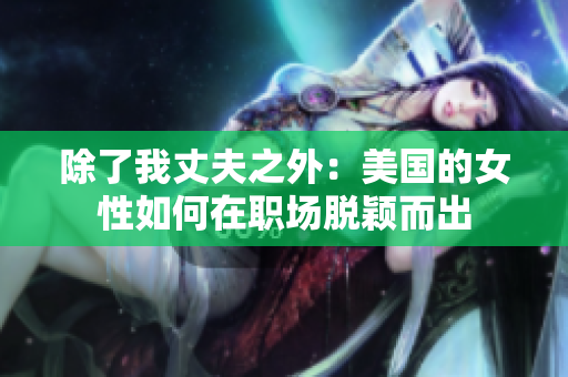 除了我丈夫之外:美国的女性如何在职场脱颖而出 除了我丈夫之外:美国的女性如何在职场脱颖而出