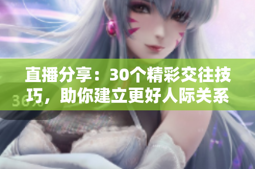 直播分享：30个精彩交往技巧，助你建立更好人际关系
