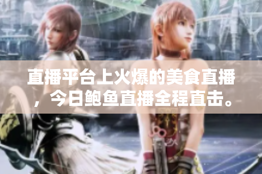 直播平台上火爆的美食直播，今日鲍鱼直播全程直击。