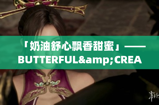 「奶油舒心飘香甜蜜」——BUTTERFUL&CREAMOROUS。
