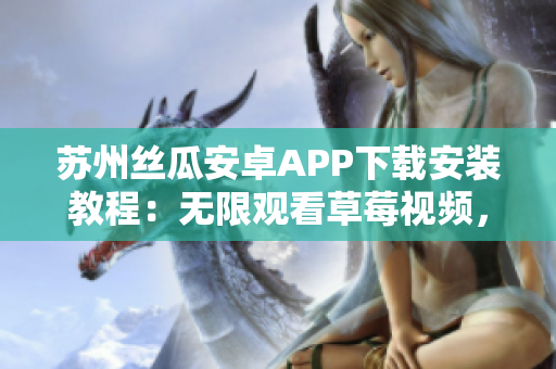 苏州丝瓜安卓APP下载安装教程：无限观看草莓视频，让你畅享精彩内容