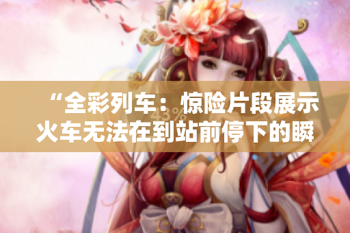 “全彩列车：惊险片段展示火车无法在到站前停下的瞬间”
