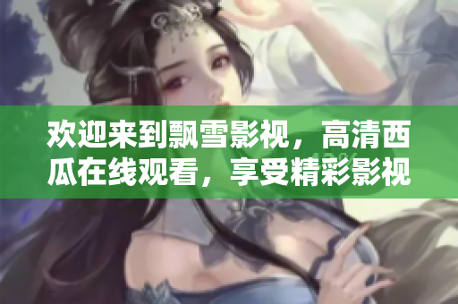欢迎来到飘雪影视，高清西瓜在线观看，享受精彩影视盛宴