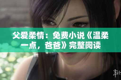 父爱柔情：免费小说《温柔一点，爸爸》完整阅读