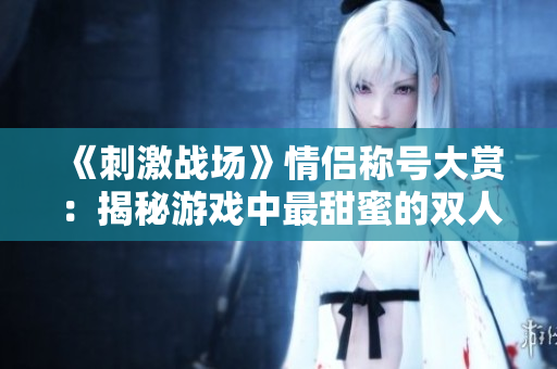 《刺激战场》情侣称号大赏：揭秘游戏中最甜蜜的双人组合