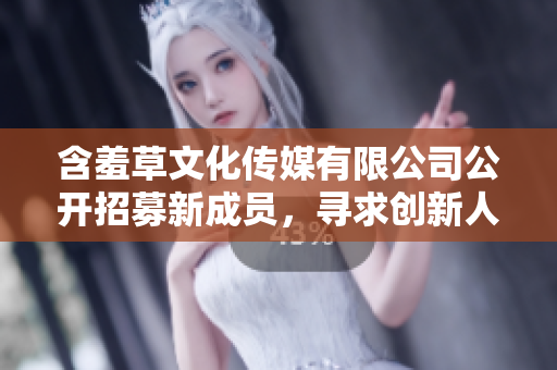 含羞草文化传媒有限公司公开招募新成员，寻求创新人才加入