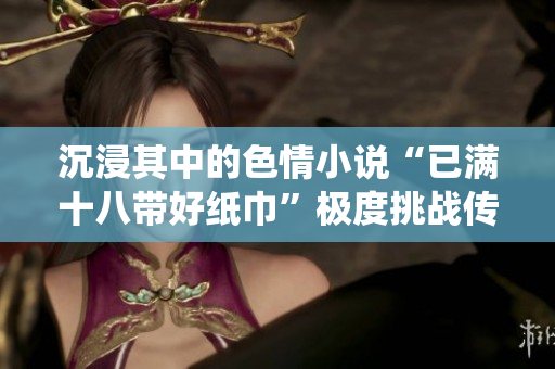 沉浸其中的色情小说“已满十八带好纸巾”极度挑战传统价值的写作风格