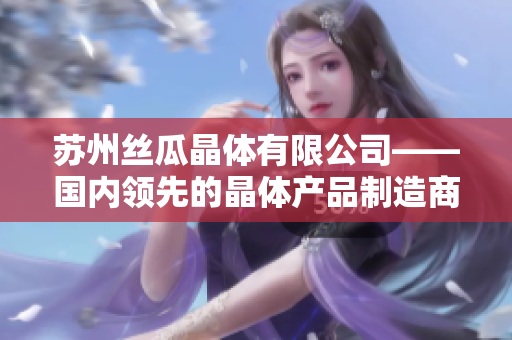 苏州丝瓜晶体有限公司——国内领先的晶体产品制造商