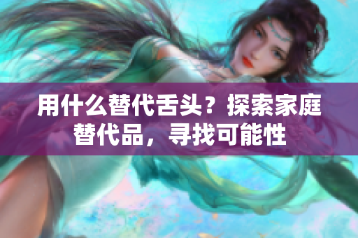 用什么替代舌头？探索家庭替代品，寻找可能性