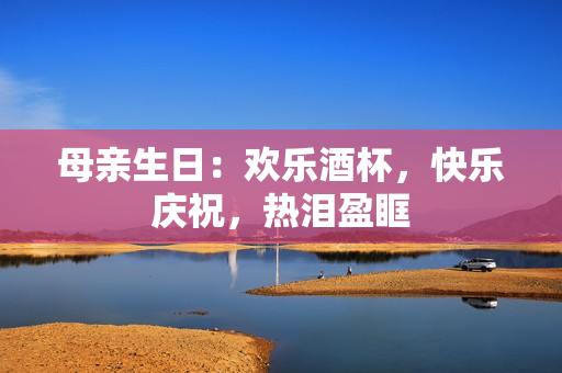 母亲生日：欢乐酒杯，快乐庆祝，热泪盈眶