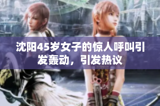 沈阳45岁女子的惊人呼叫引发轰动，引发热议