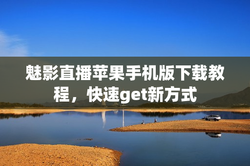 魅影直播苹果手机版下载教程，快速get新方式
