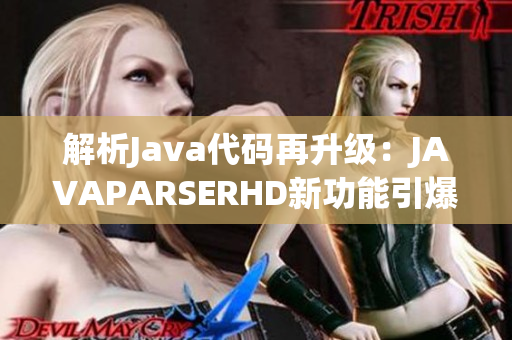 解析Java代码再升级：JAVAPARSERHD新功能引爆技术高潮