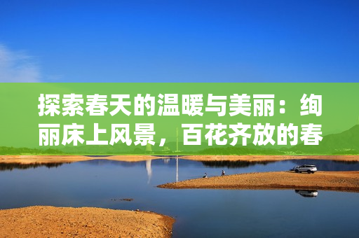 探索春天的温暖与美丽：绚丽床上风景，百花齐放的春季床品图片盛览