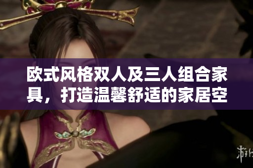 欧式风格双人及三人组合家具，打造温馨舒适的家居空间