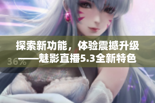 探索新功能，体验震撼升级——魅影直播5.3全新特色揭秘