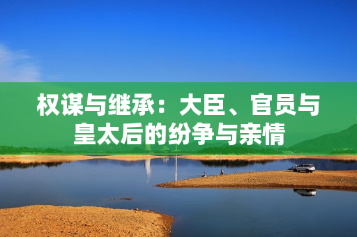 权谋与继承：大臣、官员与皇太后的纷争与亲情
