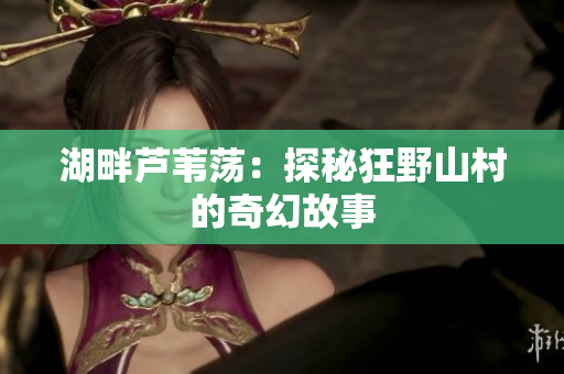 湖畔芦苇荡：探秘狂野山村的奇幻故事