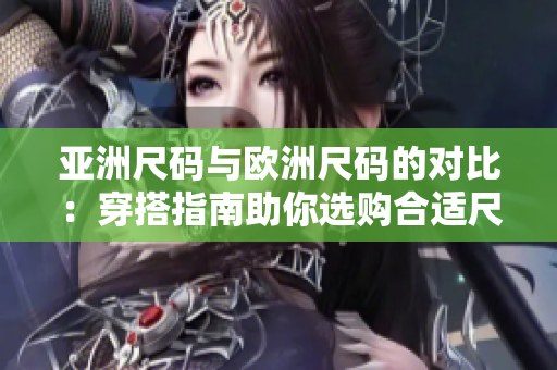 亚洲尺码与欧洲尺码的对比：穿搭指南助你选购合适尺码