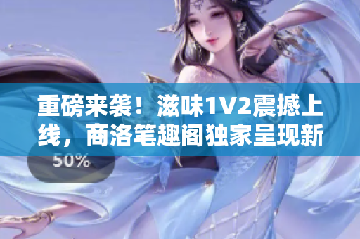 重磅来袭！滋味1V2震撼上线，商洛笔趣阁独家呈现新版全文