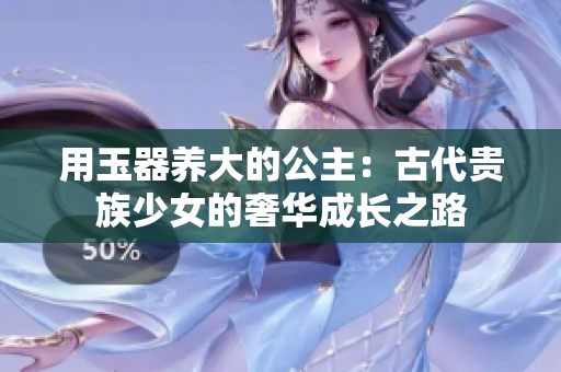 用玉器养大的公主：古代贵族少女的奢华成长之路