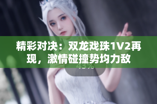 精彩对决：双龙戏珠1V2再现，激情碰撞势均力敌
