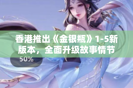 香港推出《金银瓶》1-5新版本，全面升级故事情节