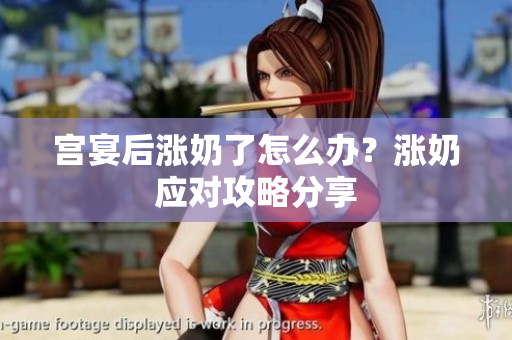 宫宴后涨奶了怎么办？涨奶应对攻略分享