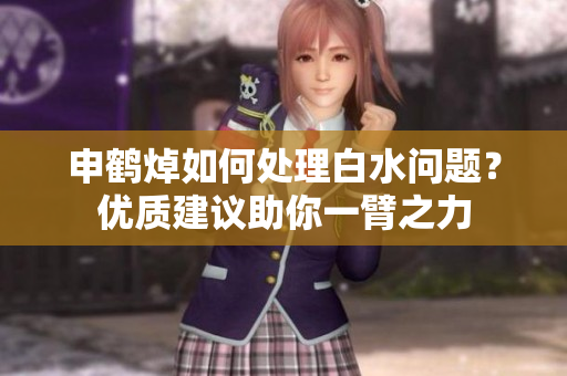 申鹤焯如何处理白水问题？优质建议助你一臂之力